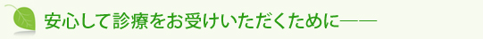 安心して診療をお受けいただくために――