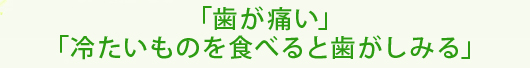 「歯が痛い」「冷たいものを食べると歯がしみる」