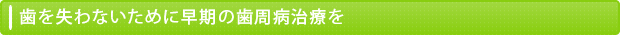 歯を失わないために早期の歯周病治療を