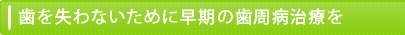 歯を失わないために早期の歯周病治療を