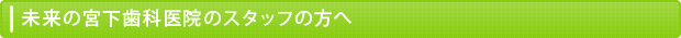 未来の宮下歯科医院のスタッフの方へ