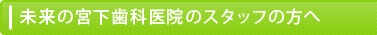 未来の宮下歯科医院のスタッフの方へ